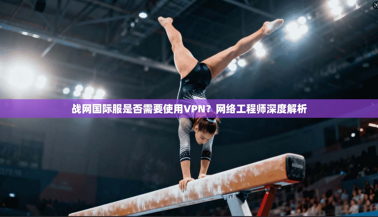 战网国际服是否需要使用VPN?网络工程师深度解析 战网国际服是否需要使用VPN?网络工程师深度解析