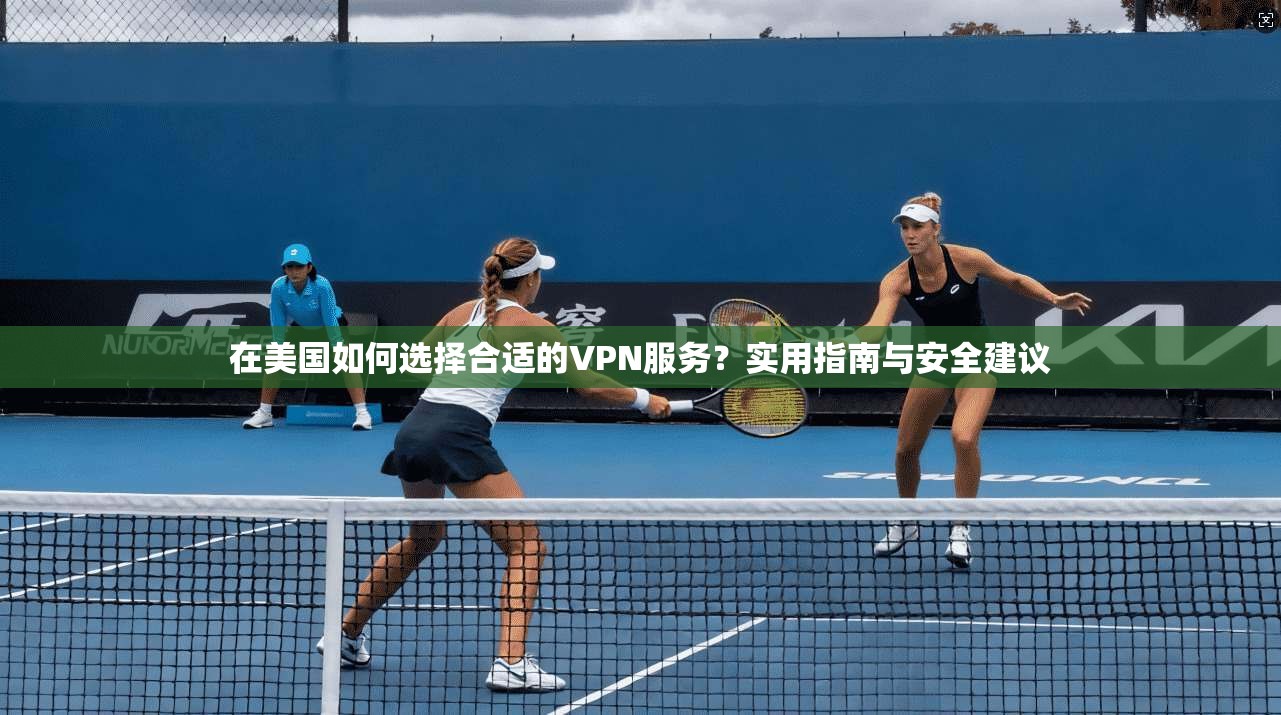 在美国如何选择合适的VPN服务?实用指南与安全建议 在美国如何选择合适的VPN服务?实用指南与安全建议