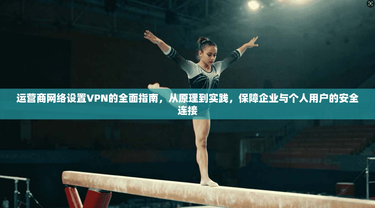 运营商网络设置VPN的全面指南，从原理到实践，保障企业与个人用户的安全连接