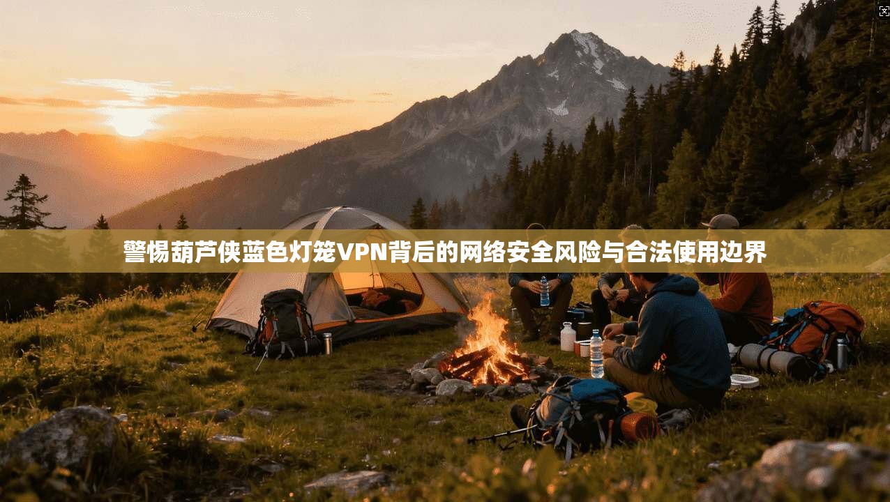 警惕葫芦侠蓝色灯笼VPN背后的网络安全风险与合法使用边界