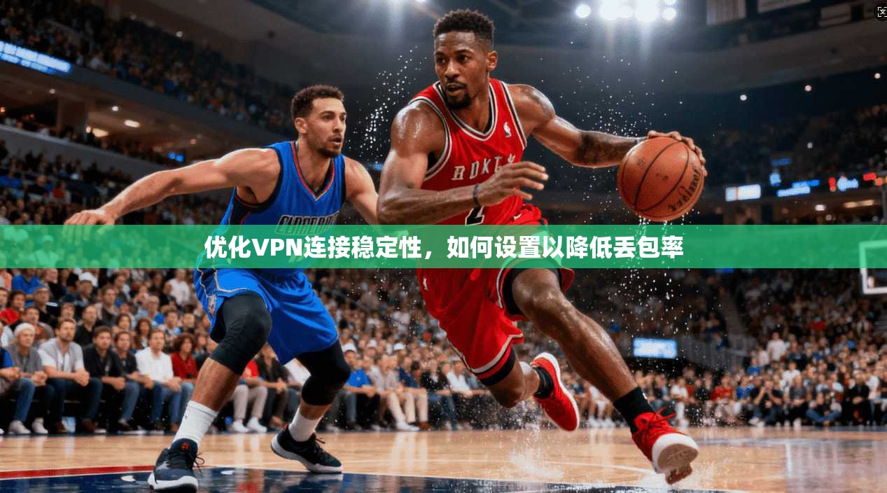 优化VPN连接稳定性,如何设置以降低丢包率 优化VPN连接稳定性,如何设置以降低丢包率