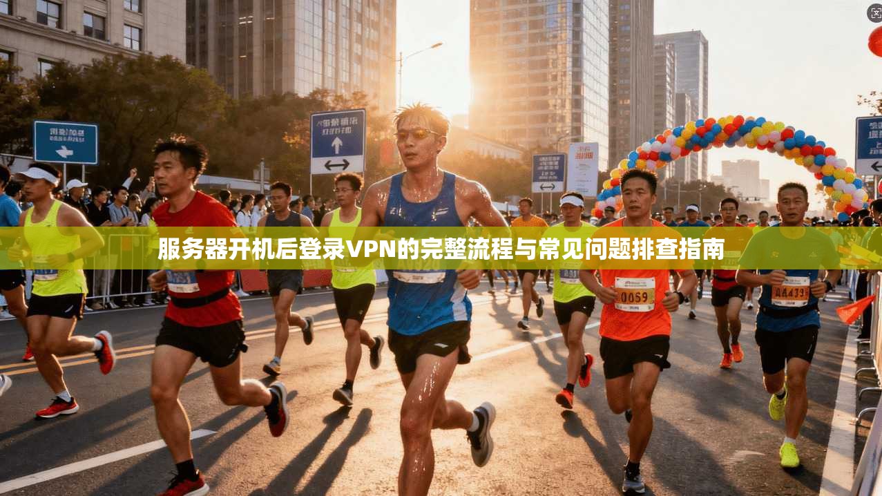 服务器开机后登录VPN的完整流程与常见问题排查指南 服务器开机后登录VPN的完整流程与常见问题排查指南