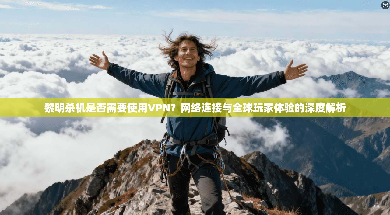 黎明杀机是否需要使用VPN？网络连接与全球玩家体验的深度解析