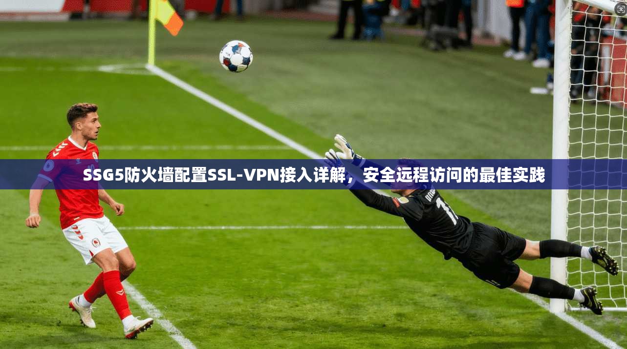 SSG5防火墙配置SSL-VPN接入详解，安全远程访问的最佳实践