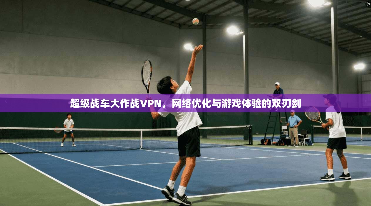 超级战车大作战VPN,网络优化与游戏体验的双刃剑 超级战车大作战VPN,网络优化与游戏体验的双刃剑