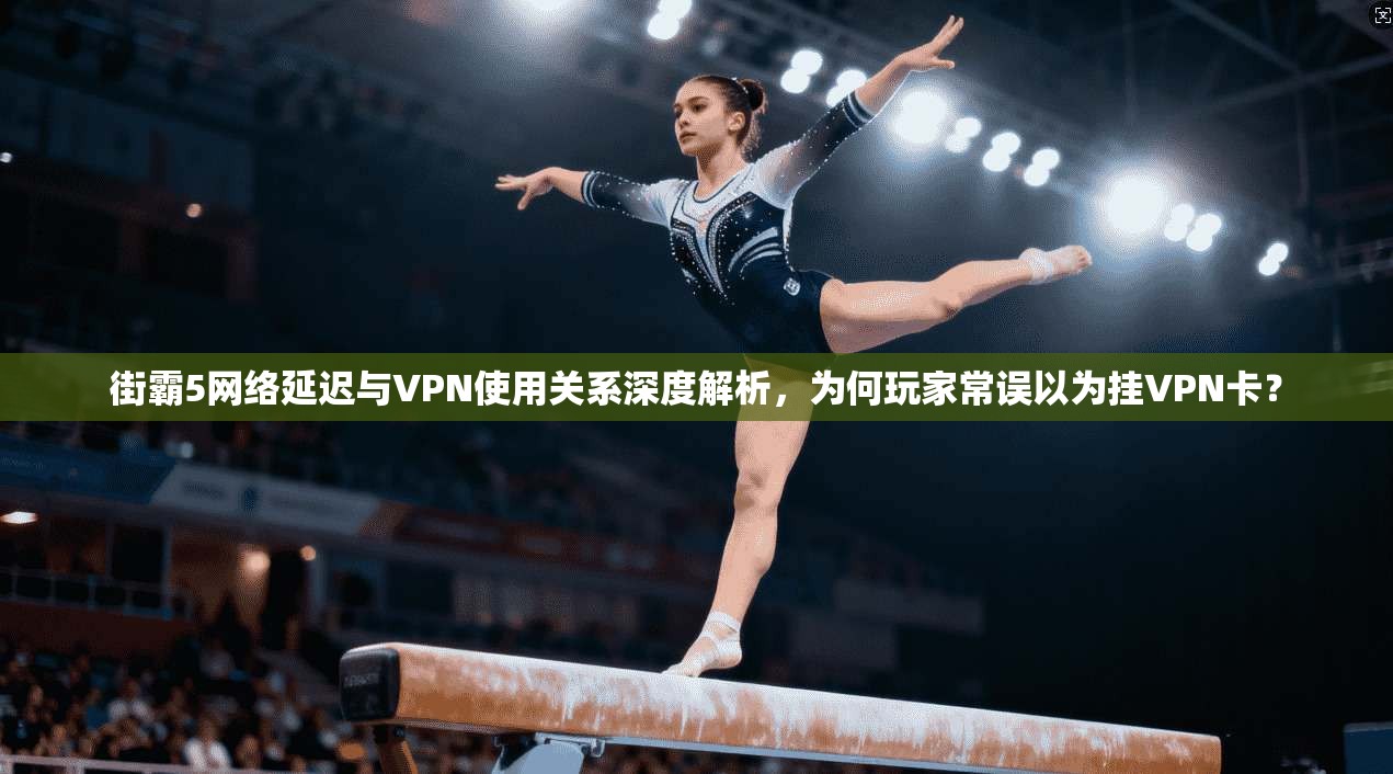 街霸5网络延迟与VPN使用关系深度解析,为何玩家常误以为挂VPN卡? 街霸5网络延迟与VPN使用关系深度解析,为何玩家常误以为挂VPN卡?