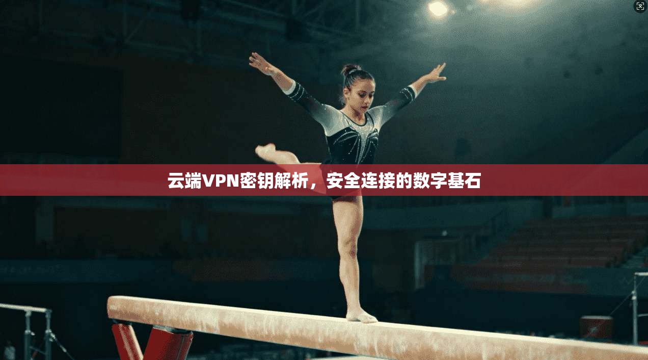 云端VPN密钥解析，安全连接的数字基石