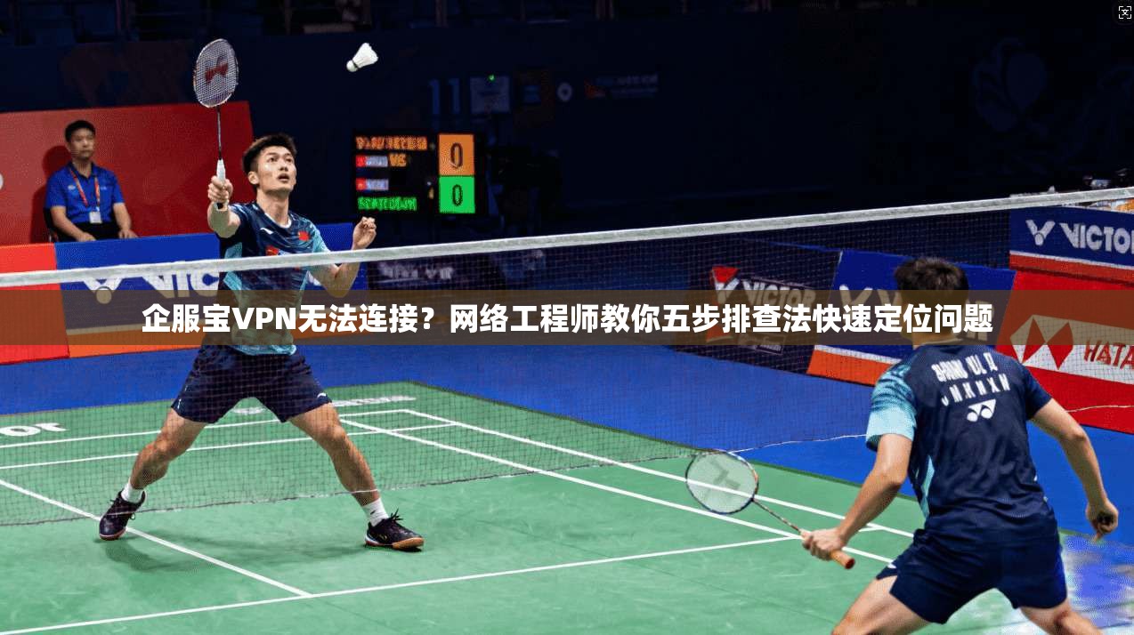 企服宝VPN无法连接？网络工程师教你五步排查法快速定位问题