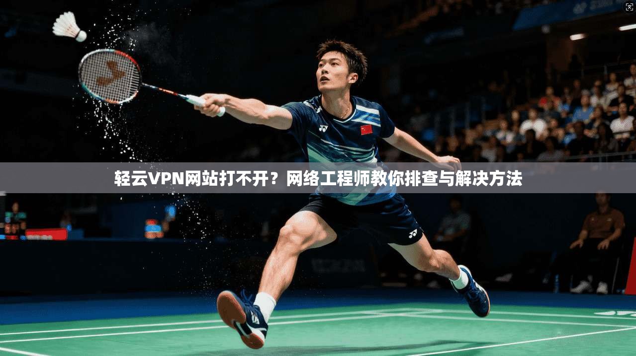 轻云VPN网站打不开？网络工程师教你排查与解决方法