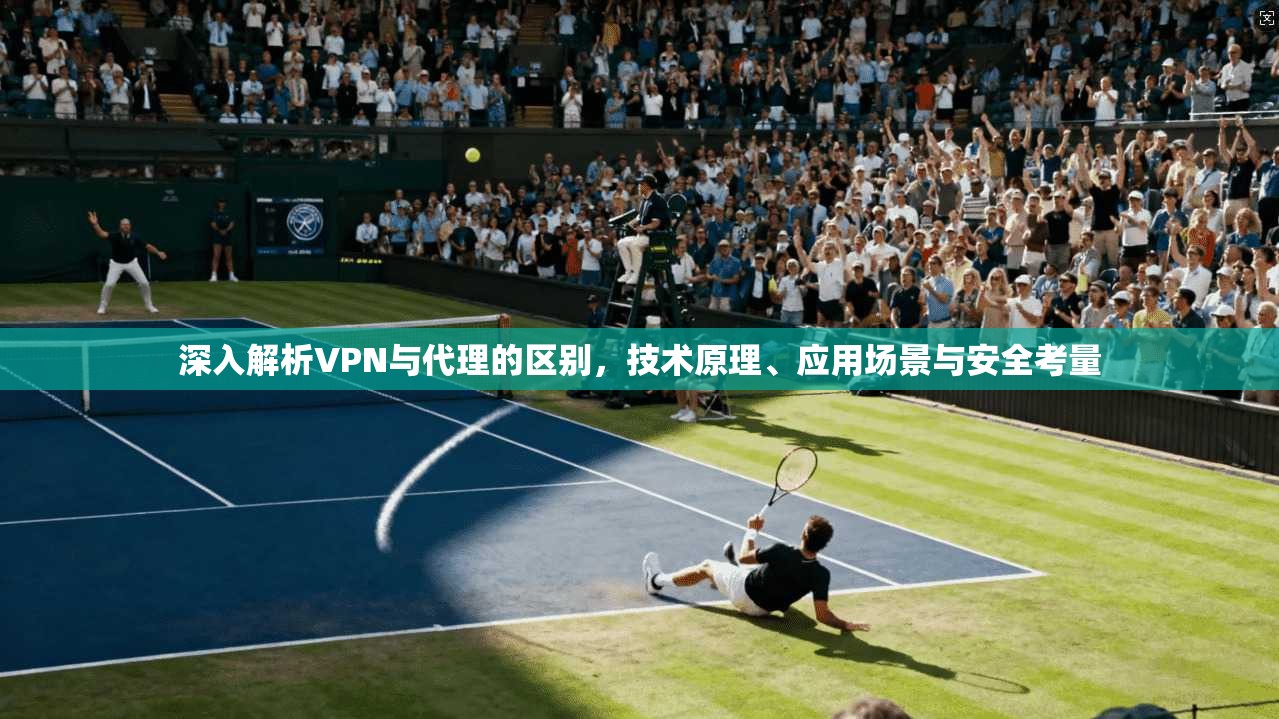 深入解析VPN与代理的区别,技术原理、应用场景与安全考量 深入解析VPN与代理的区别,技术原理、应用场景与安全考量
