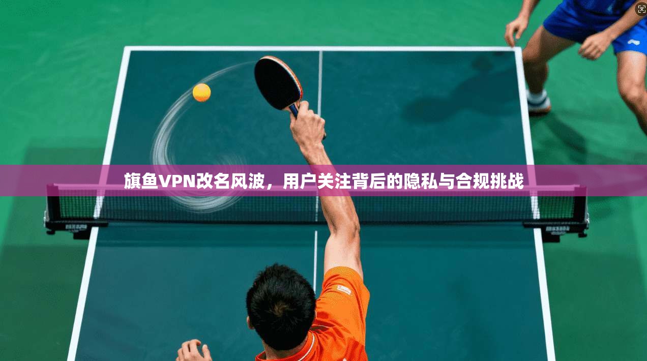 旗鱼VPN改名风波,用户关注背后的隐私与合规挑战 旗鱼VPN改名风波,用户关注背后的隐私与合规挑战