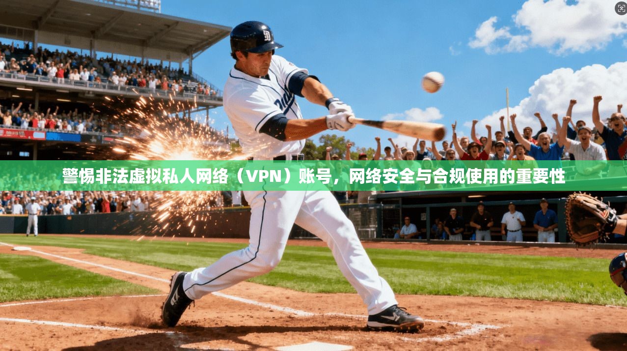 警惕非法虚拟私人网络(VPN)账号,网络安全与合规使用的重要性 警惕非法虚拟私人网络(VPN)账号,网络安全与合规使用的重要性