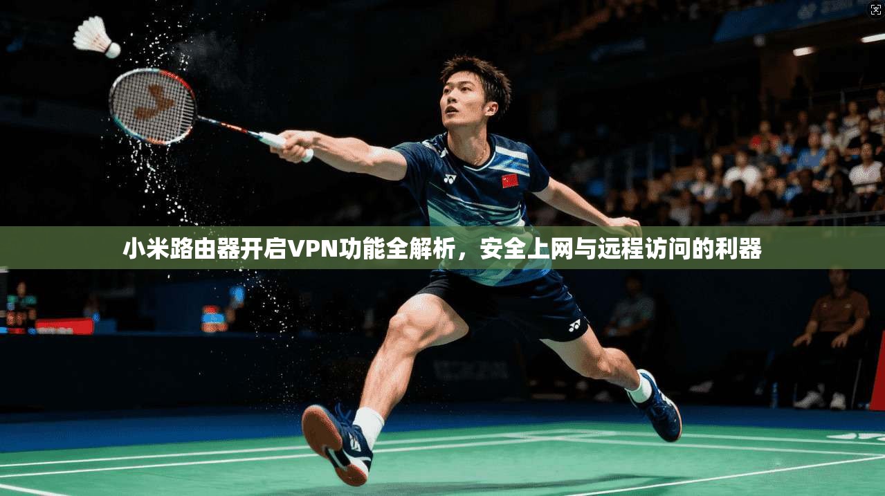 小米路由器开启VPN功能全解析，安全上网与远程访问的利器