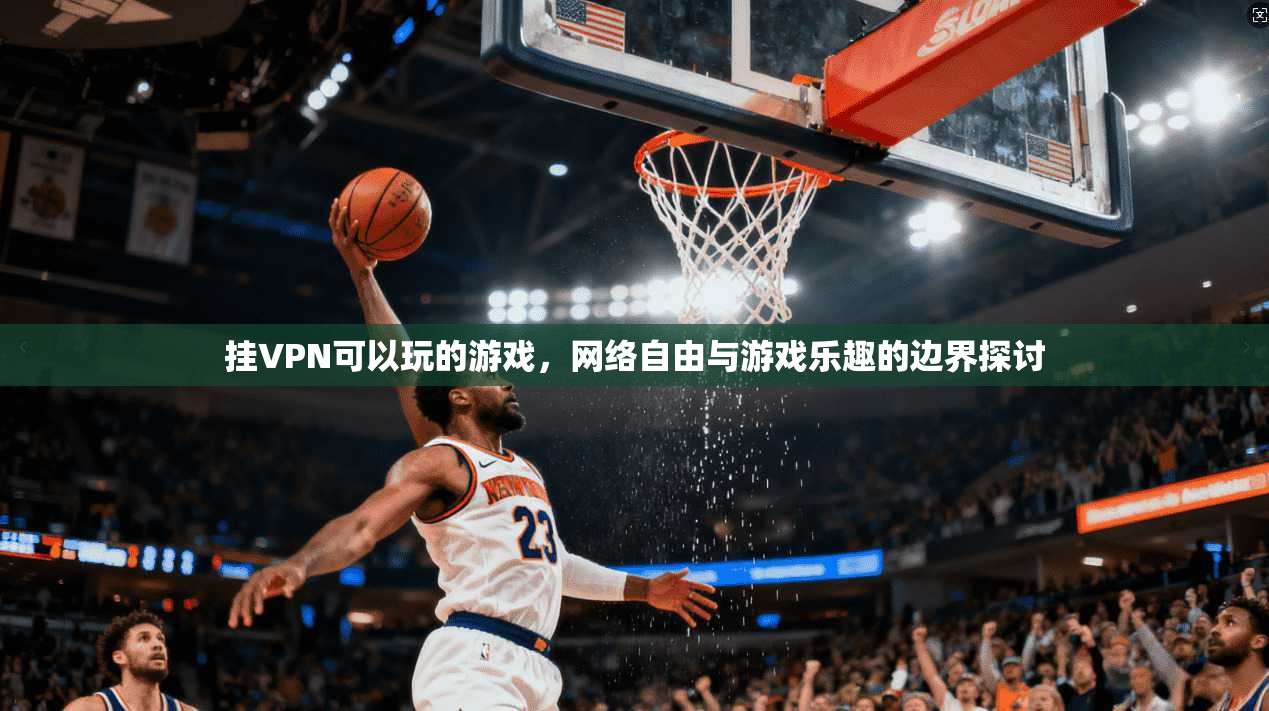 挂VPN可以玩的游戏，网络自由与游戏乐趣的边界探讨