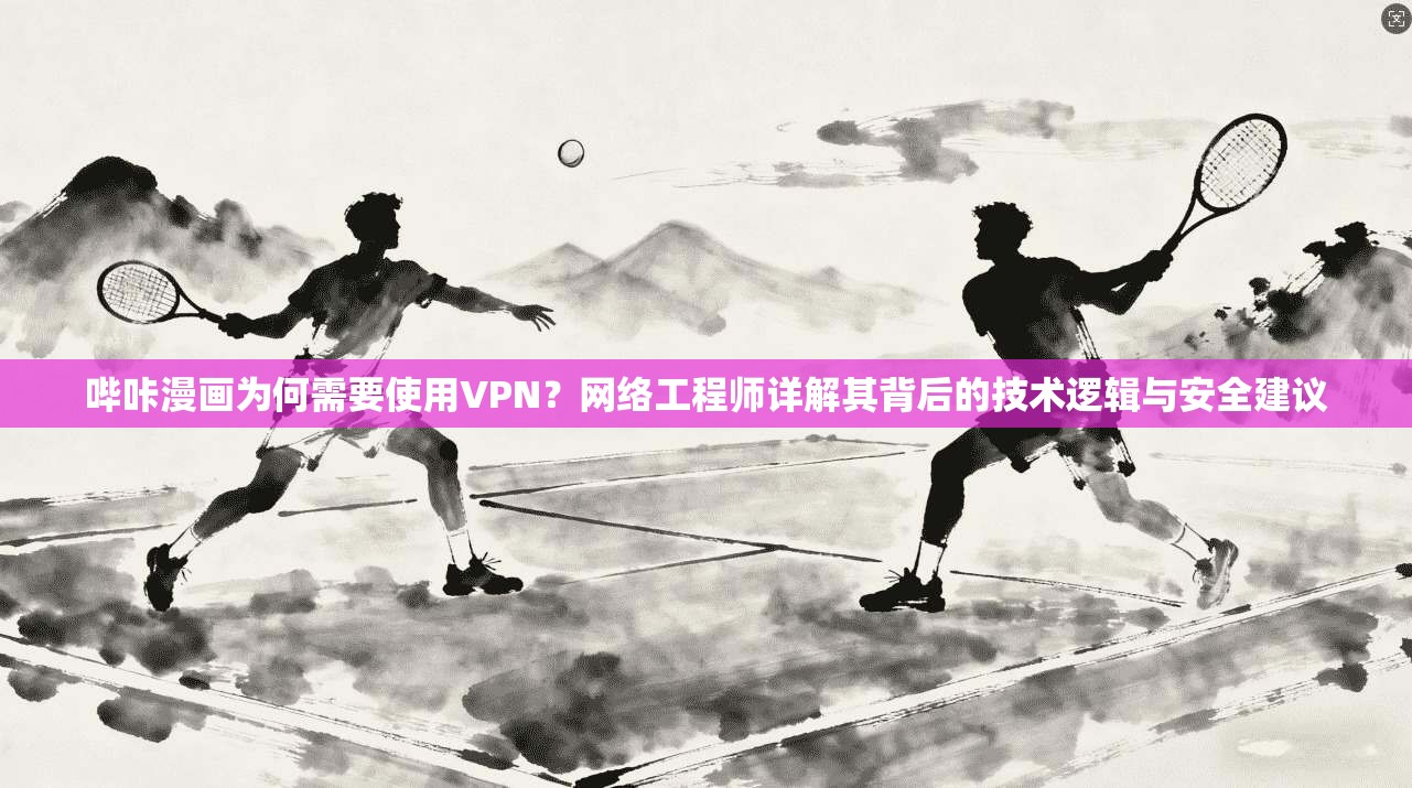 哔咔漫画为何需要使用VPN？网络工程师详解其背后的技术逻辑与安全建议