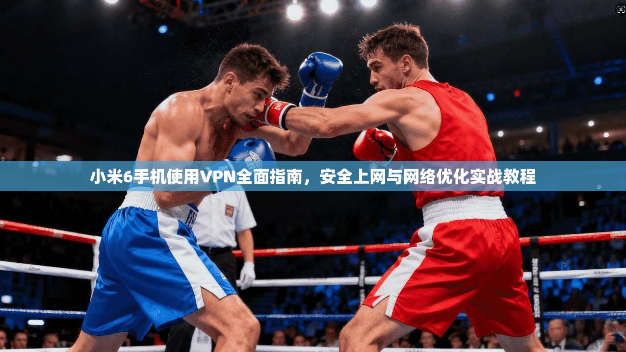 小米6手机使用VPN全面指南，安全上网与网络优化实战教程