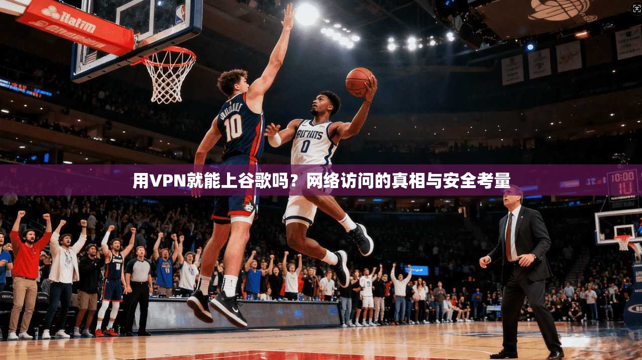 用VPN就能上谷歌吗？网络访问的真相与安全考量