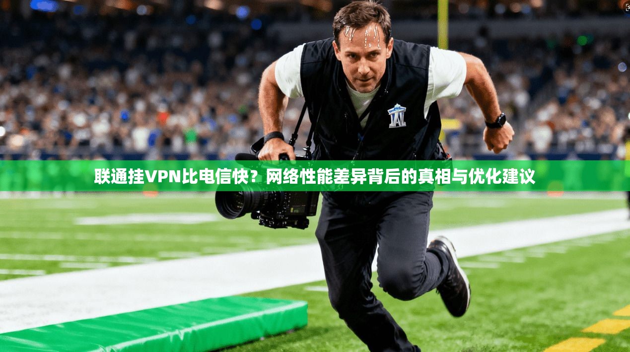 联通挂VPN比电信快？网络性能差异背后的真相与优化建议