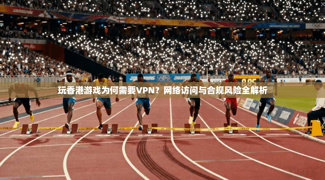 玩香港游戏为何需要VPN？网络访问与合规风险全解析