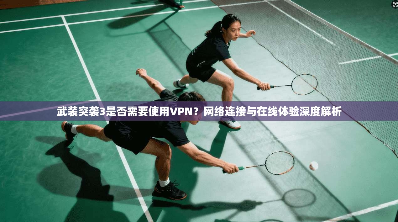 武装突袭3是否需要使用VPN？网络连接与在线体验深度解析