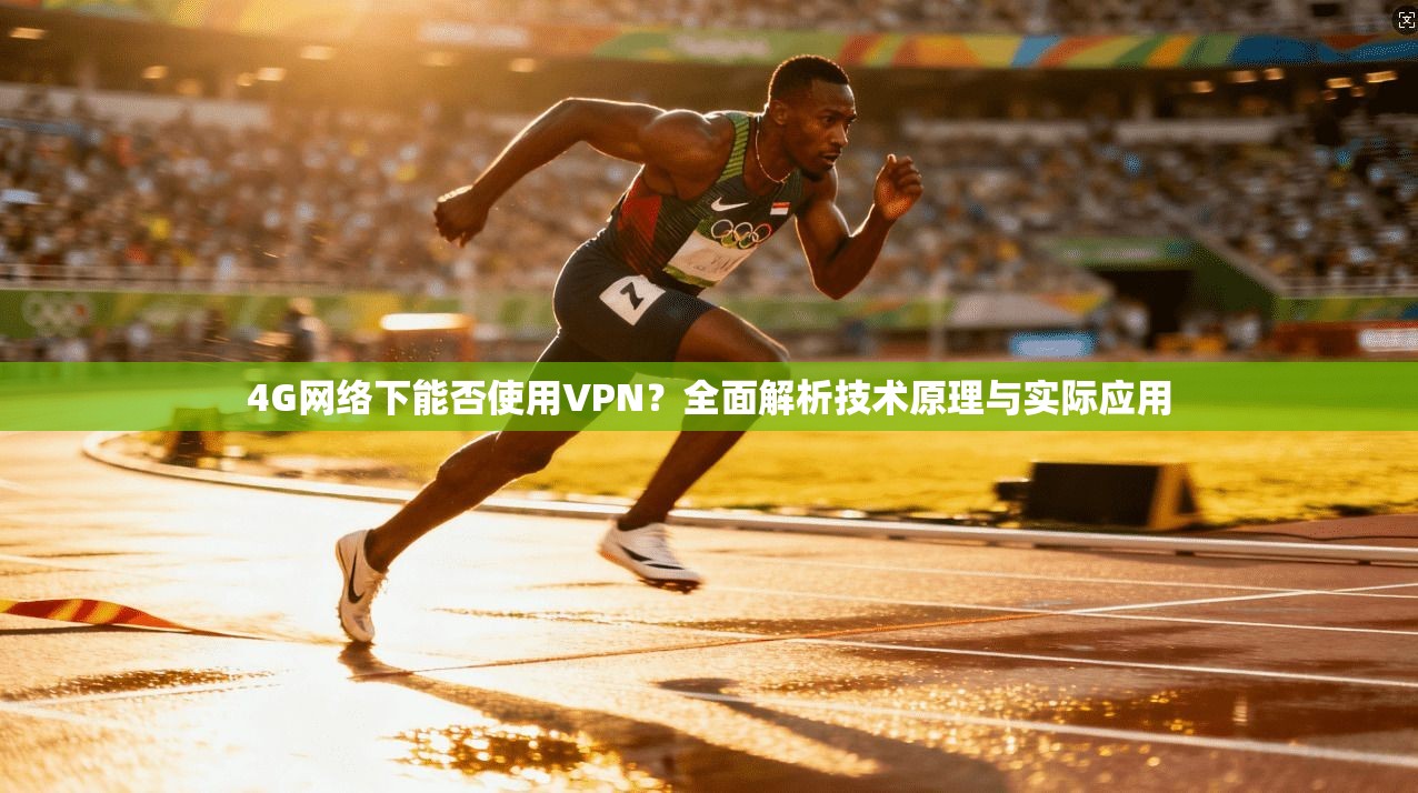 4G网络下能否使用VPN?全面解析技术原理与实际应用 4G网络下能否使用VPN?全面解析技术原理与实际应用