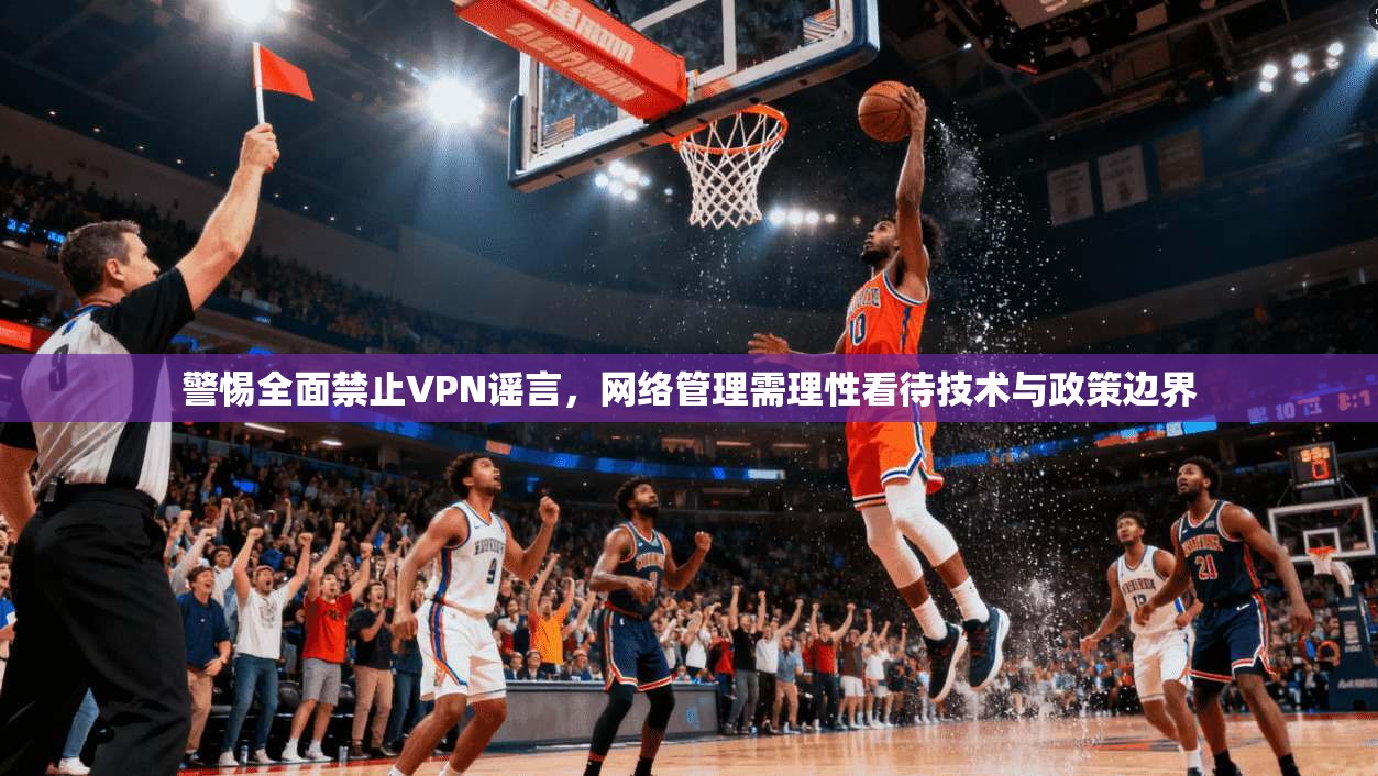 警惕全面禁止VPN谣言，网络管理需理性看待技术与政策边界