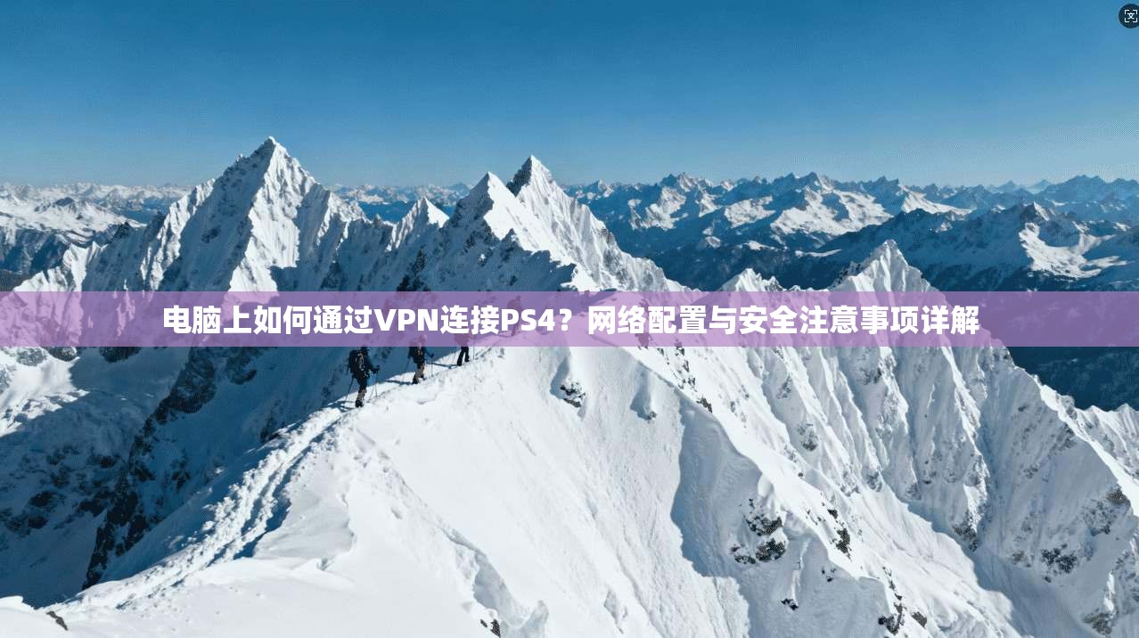电脑上如何通过VPN连接PS4？网络配置与安全注意事项详解