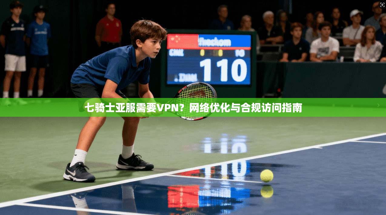 七骑士亚服需要VPN?网络优化与合规访问指南 七骑士亚服需要VPN?网络优化与合规访问指南