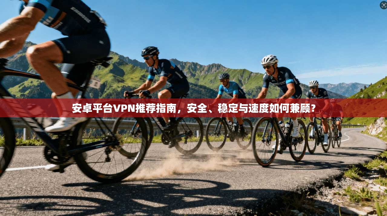 安卓平台VPN推荐指南，安全、稳定与速度如何兼顾？