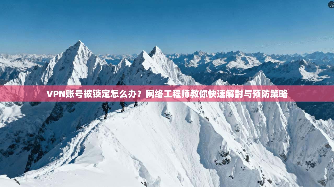 VPN账号被锁定怎么办？网络工程师教你快速解封与预防策略
