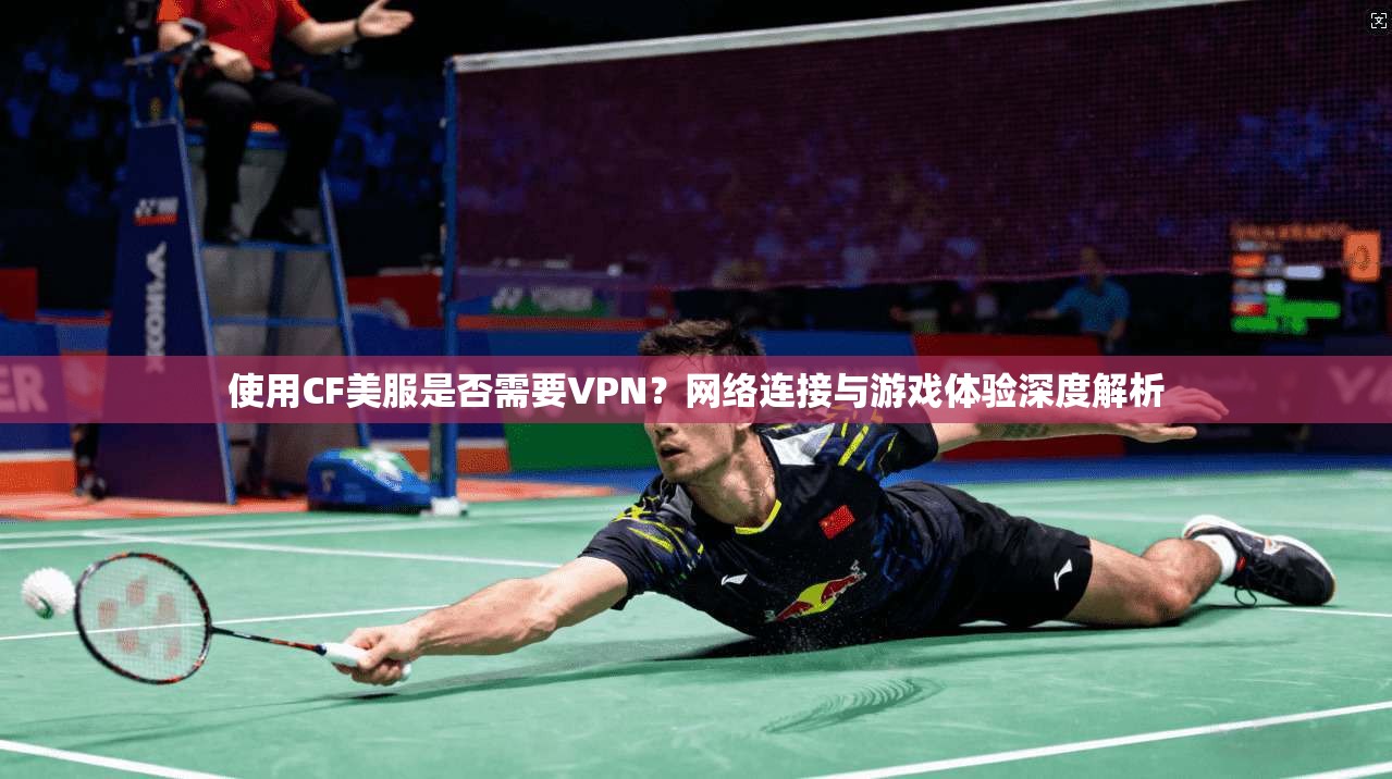 使用CF美服是否需要VPN？网络连接与游戏体验深度解析