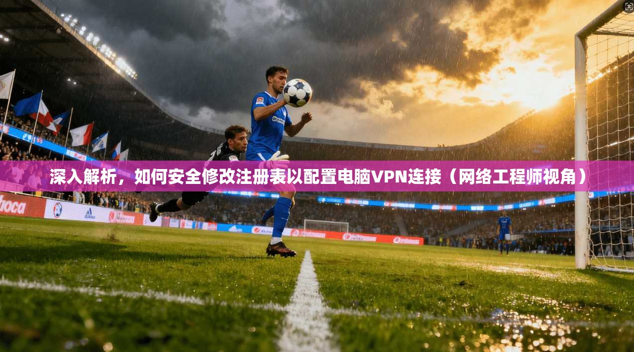 深入解析,如何安全修改注册表以配置电脑VPN连接(网络工程师视角) 深入解析,如何安全修改注册表以配置电脑VPN连接(网络工程师视角)
