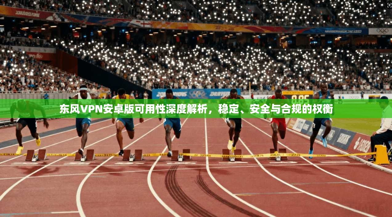 东风VPN安卓版可用性深度解析,稳定、安全与合规的权衡 东风VPN安卓版可用性深度解析,稳定、安全与合规的权衡