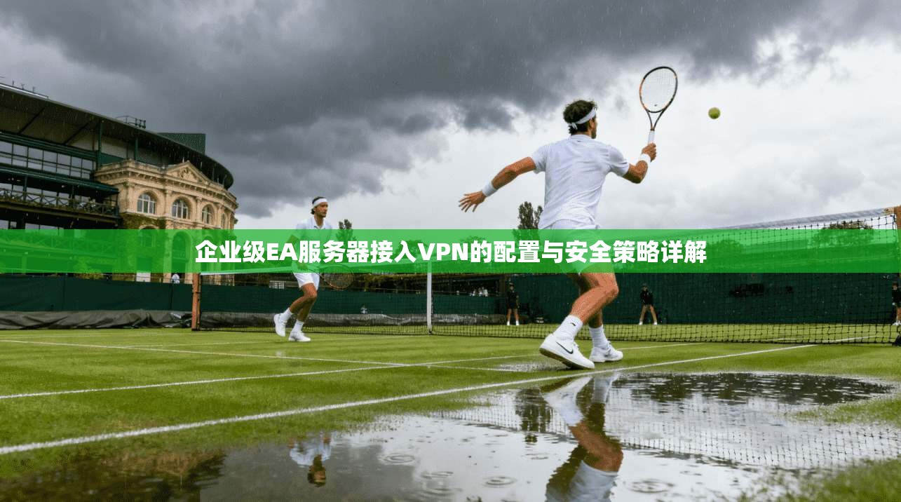 企业级EA服务器接入VPN的配置与安全策略详解 企业级EA服务器接入VPN的配置与安全策略详解
