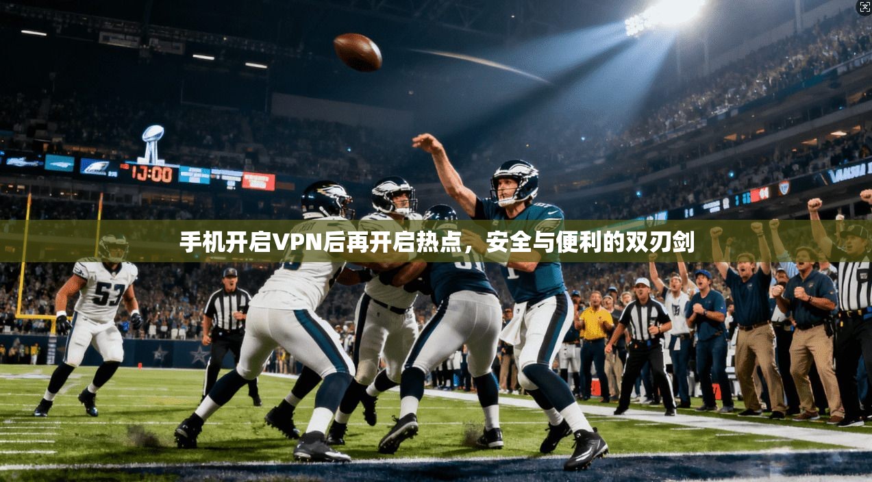 手机开启VPN后再开启热点，安全与便利的双刃剑