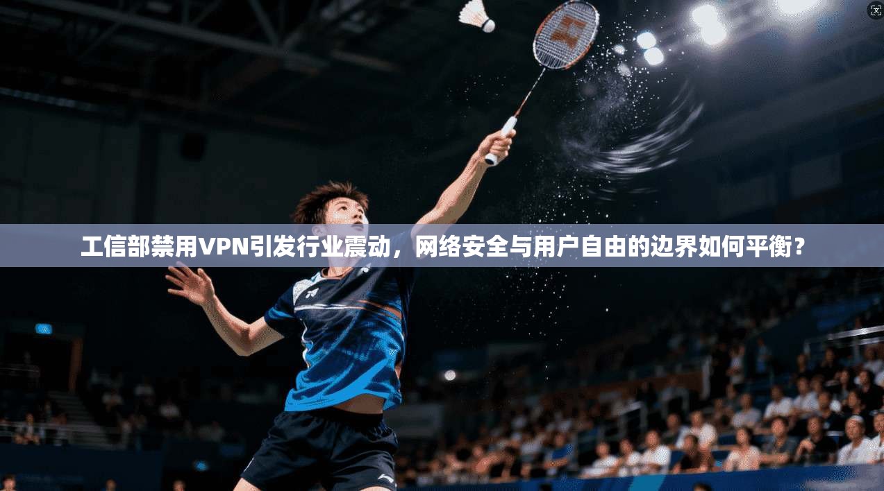 工信部禁用VPN引发行业震动,网络安全与用户自由的边界如何平衡? 工信部禁用VPN引发行业震动,网络安全与用户自由的边界如何平衡?