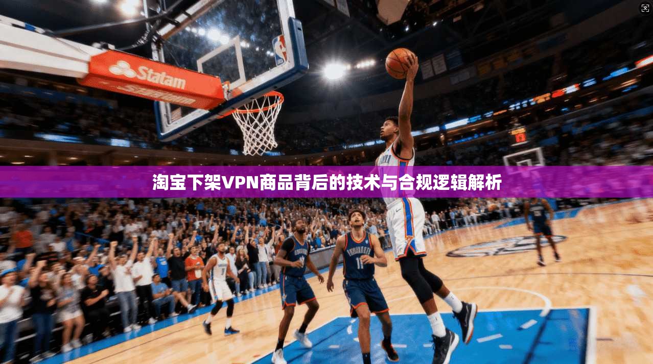 淘宝下架VPN商品背后的技术与合规逻辑解析