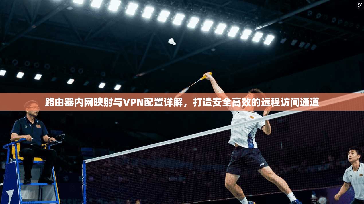 路由器内网映射与VPN配置详解，打造安全高效的远程访问通道