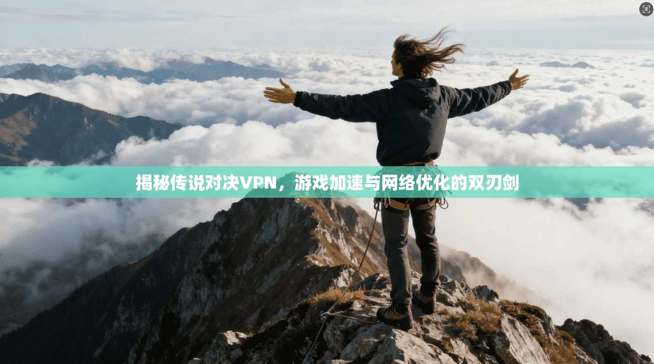 揭秘传说对决VPN，游戏加速与网络优化的双刃剑