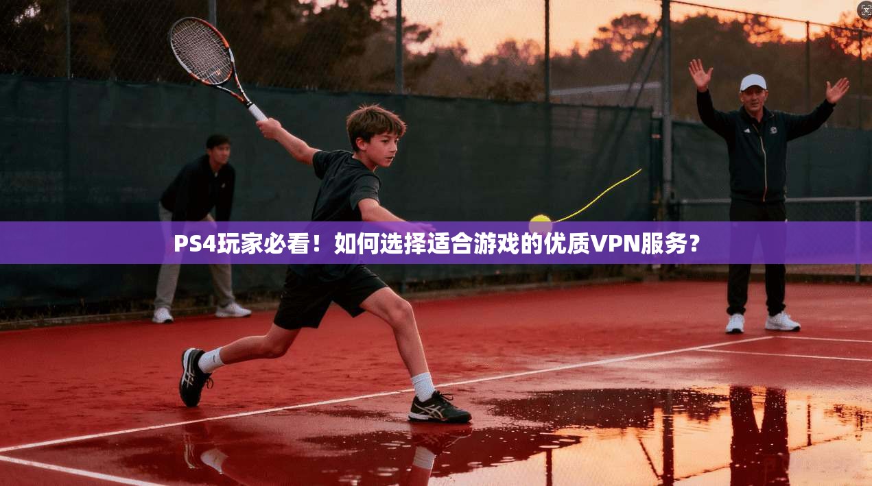 PS4玩家必看！如何选择适合游戏的优质VPN服务？