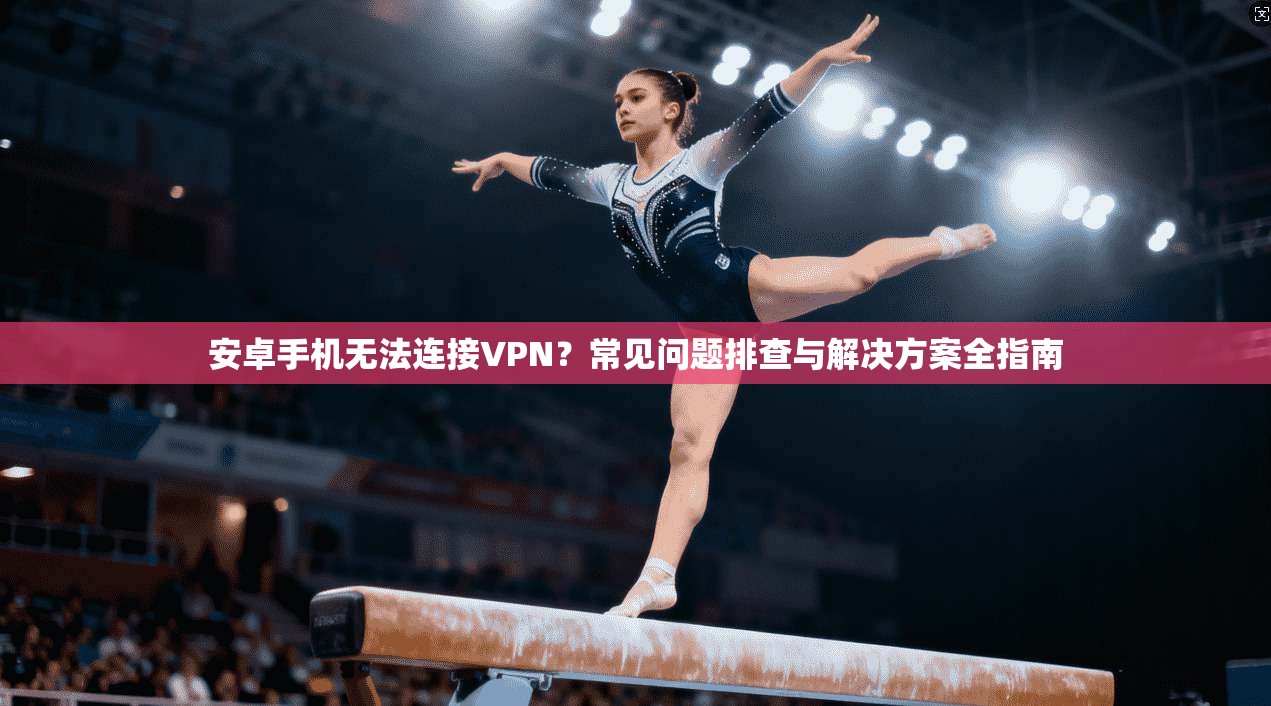 安卓手机无法连接VPN?常见问题排查与解决方案全指南 安卓手机无法连接VPN?常见问题排查与解决方案全指南