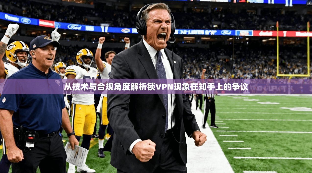 从技术与合规角度解析锁VPN现象在知乎上的争议 从技术与合规角度解析锁VPN现象在知乎上的争议