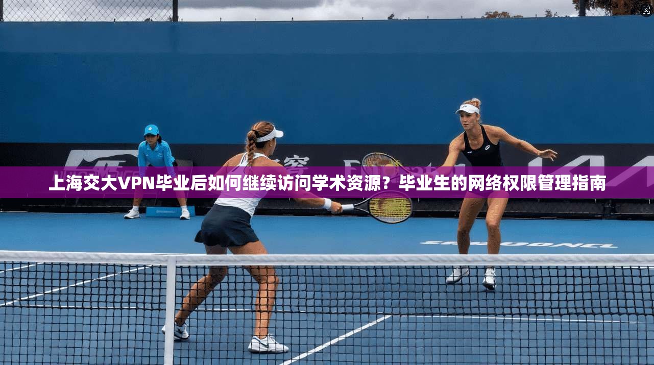 上海交大VPN毕业后如何继续访问学术资源？毕业生的网络权限管理指南