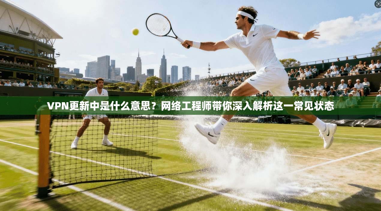 VPN更新中是什么意思?网络工程师带你深入解析这一常见状态 VPN更新中是什么意思?网络工程师带你深入解析这一常见状态