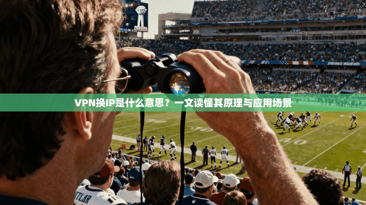VPN换IP是什么意思？一文读懂其原理与应用场景