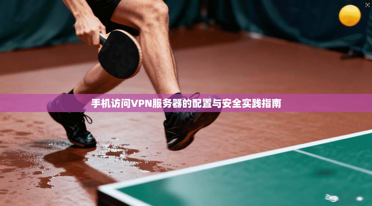 手机访问VPN服务器的配置与安全实践指南