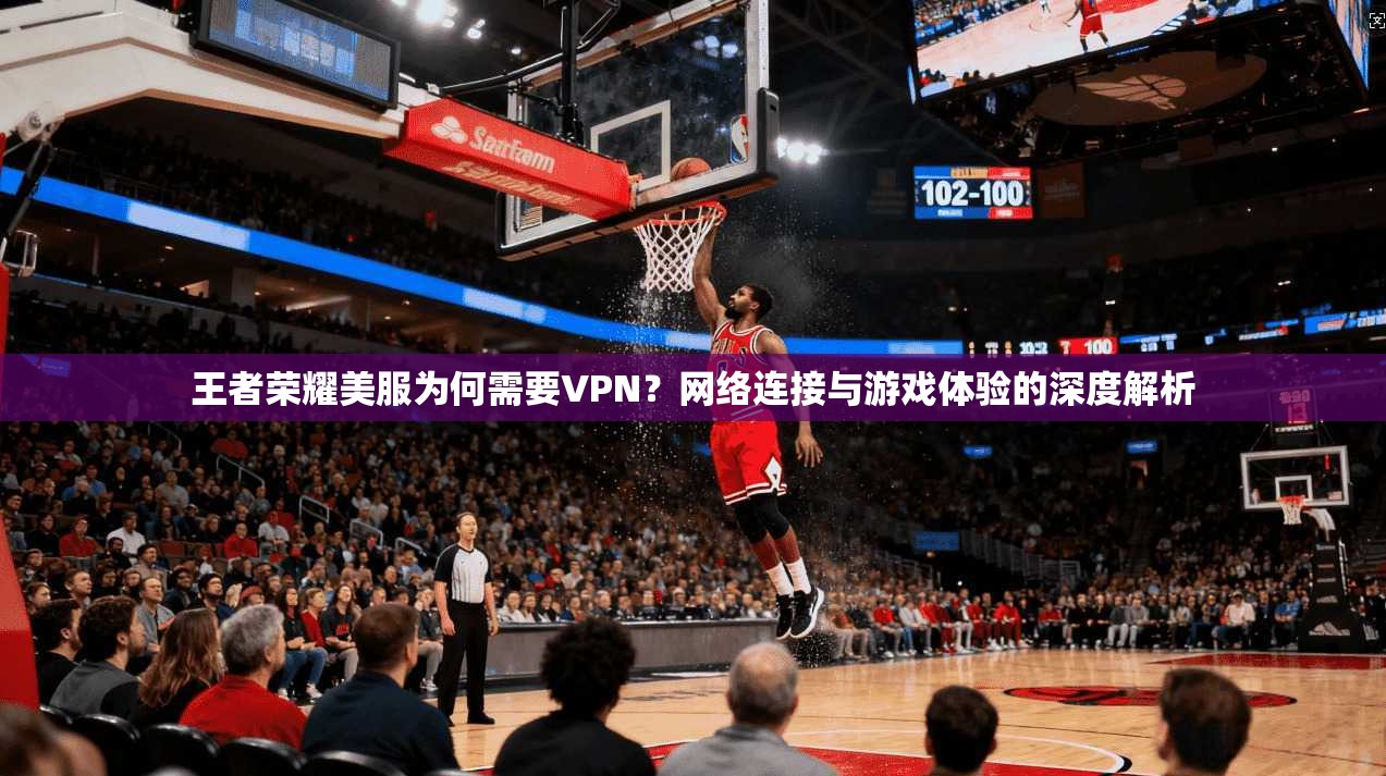 王者荣耀美服为何需要VPN？网络连接与游戏体验的深度解析