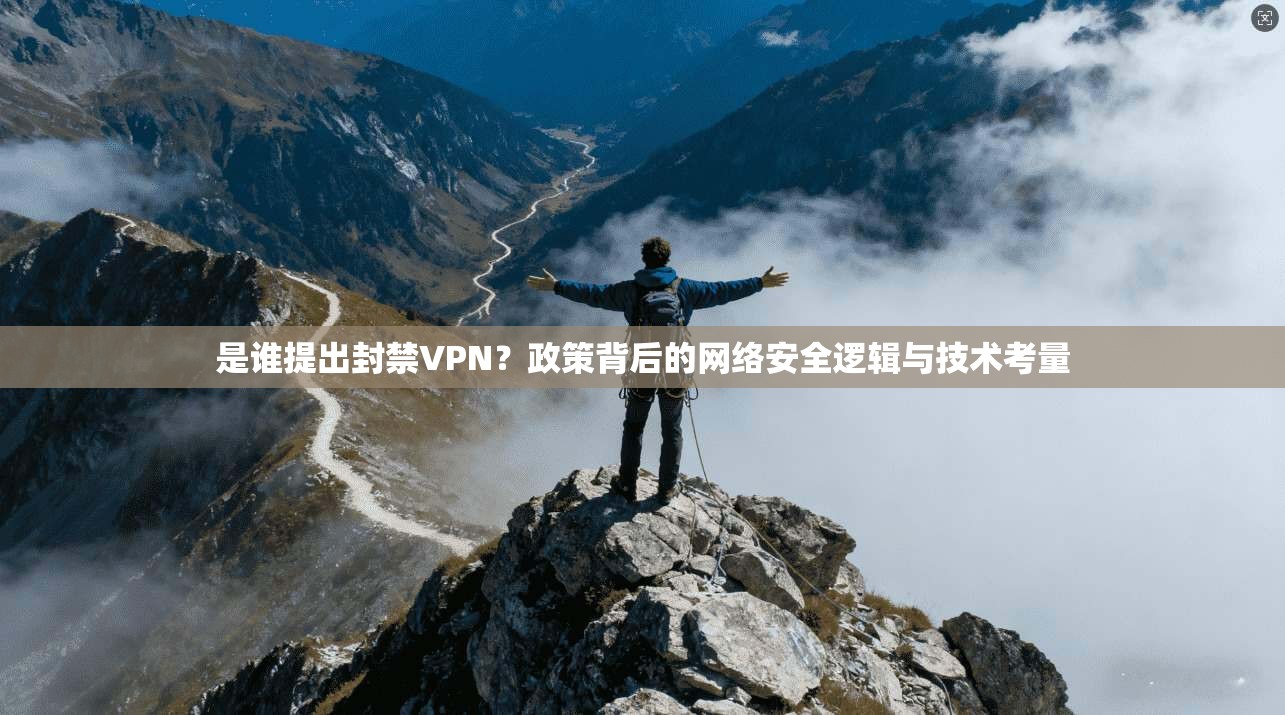 是谁提出封禁VPN?政策背后的网络安全逻辑与技术考量 是谁提出封禁VPN?政策背后的网络安全逻辑与技术考量