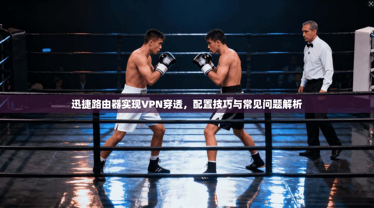 迅捷路由器实现VPN穿透，配置技巧与常见问题解析