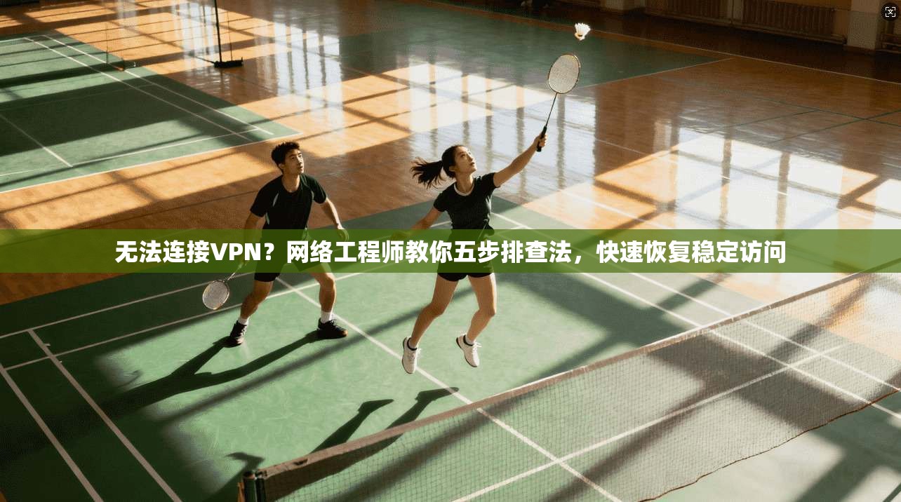无法连接VPN？网络工程师教你五步排查法，快速恢复稳定访问